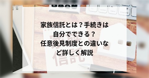 家族信託とは？手続きは自分でできる？ 任意後見制度との違いなど詳しく解説