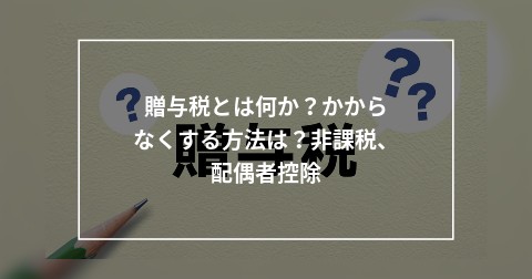 贈与税とは何か？かからなくする方法は？非課税、配偶者控除