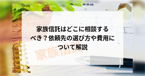 家族信託はどこに相談するべき？依頼先の選び方や費用について解説