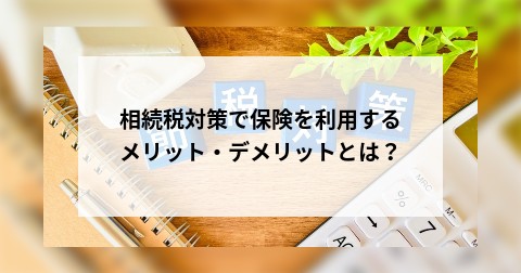 相続税対策で保険を利用するメリット・デメリットとは？