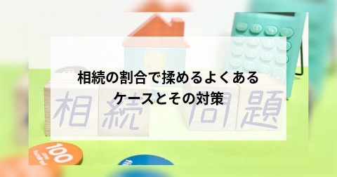 相続の割合で揉めるよくあるケースとその対策