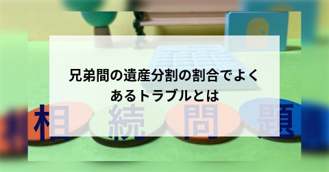 兄弟間の遺産分割の割合でよくあるトラブルとは