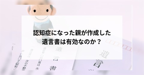 認知症になった親が作成した遺言書は有効なのか？