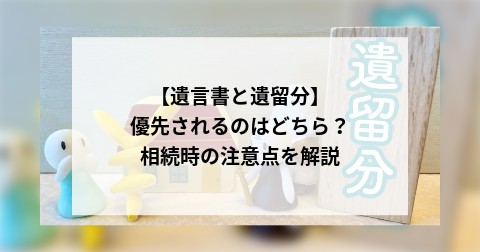 【遺言書と遺留分】優先されるのはどちら？相続時の注意点を解説