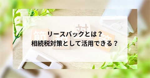 リースバックとは？相続税対策として活用できる？