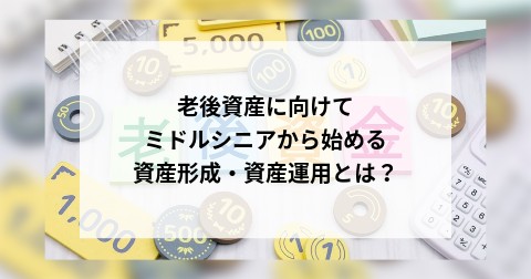 老後資産に向けてミドルシニアから始める資産形成・資産運用とは？
