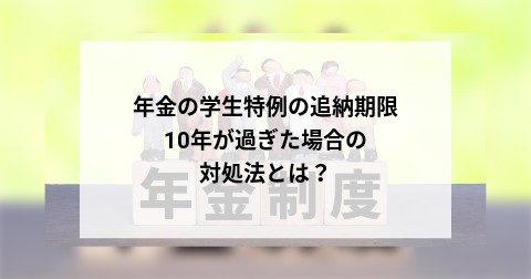 年金の学生特例の追納期限10年が過ぎた場合の対処法とは？