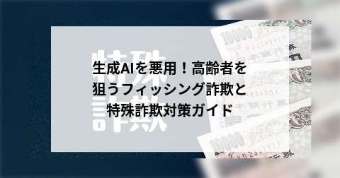 生成AIを悪用！高齢者を狙うフィッシング詐欺と特殊詐欺対策ガイド