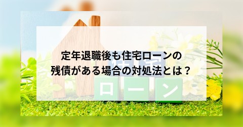 定年退職後も住宅ローンの残債がある場合の対処法とは？