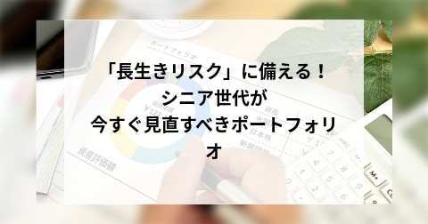「長生きリスク」に備える！シニア世代が今すぐ見直すべきポートフォリオ