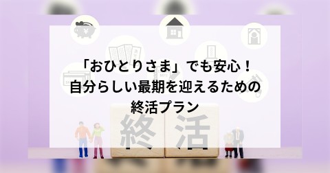 「おひとりさま」でも安心！自分らしい最期を迎えるための終活プラン