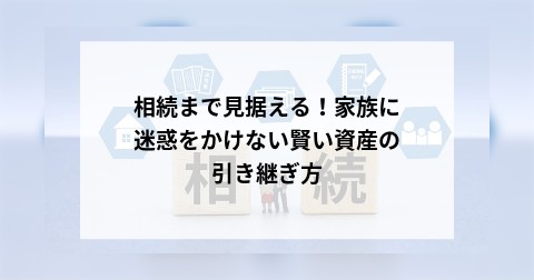 相続まで見据える！家族に迷惑をかけない賢い資産の引き継ぎ方