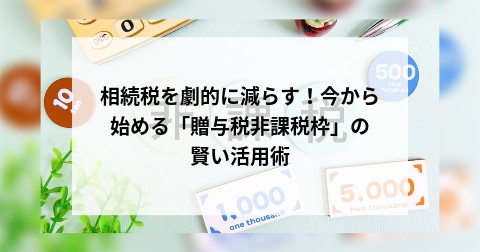 相続税を劇的に減らす！今から始める「贈与税非課税枠」の賢い活用術