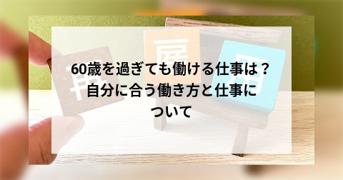 60歳を過ぎても働ける仕事は？自分に合う働き方と仕事について