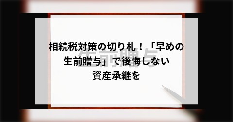 相続税対策の切り札！「早めの生前贈与」で後悔しない資産承継を