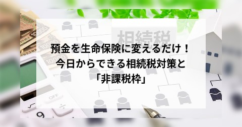 預金を生命保険に変えるだけ！今日からできる相続税対策と「非課税枠」