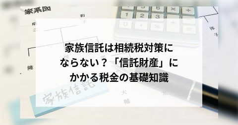 家族信託は相続税対策にならない？「信託財産」にかかる税金の基礎知識