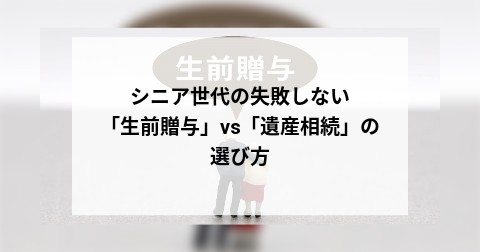 シニア世代の失敗しない「生前贈与」vs「遺産相続」の選び方