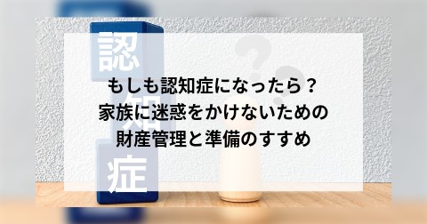 もしも認知症になったら？家族に迷惑をかけないための財産管理と準備のすすめ
