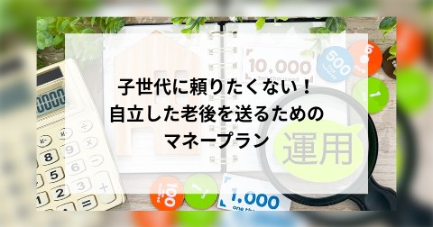 子世代に頼りたくない！自立した老後を送るためのマネープラン