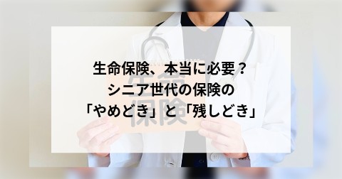 生命保険、本当に必要？シニア世代の保険の「やめどき」と「残しどき」