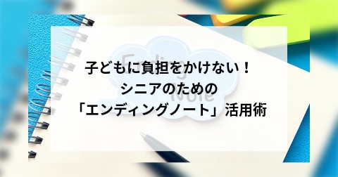 子どもに負担をかけない！シニアのための「エンディングノート」活用術