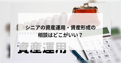 シニアの資産運用・資産形成の相談はどこがいい？