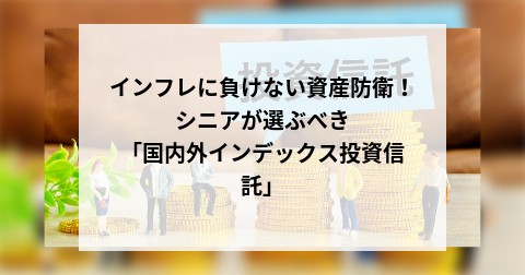 インフレに負けない資産防衛！シニアが選ぶべき「国内外インデックス投資信託」