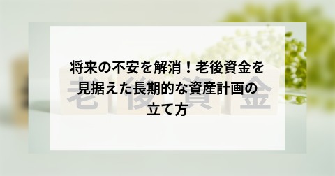 将来の不安を解消！老後資金を見据えた長期的な資産計画の立て方