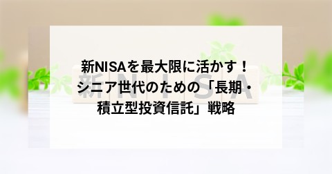 新NISAを最大限に活かす！シニア世代のための「長期・積立型投資信託」戦略
