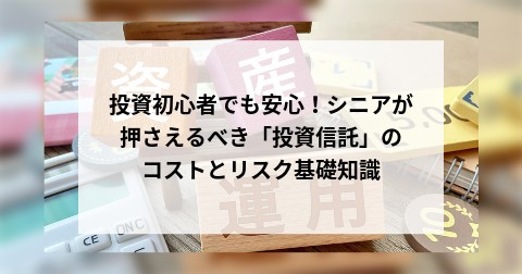 投資初心者でも安心！シニアが押さえるべき「投資信託」のコストとリスク基礎知識