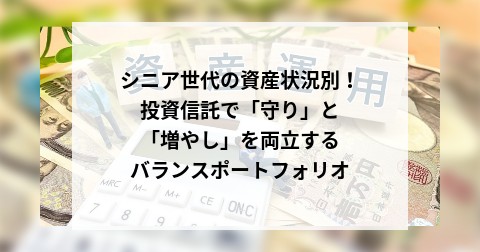 シニア世代の資産状況別！投資信託で「守り」と「増やし」を両立するバランスポートフォリオ