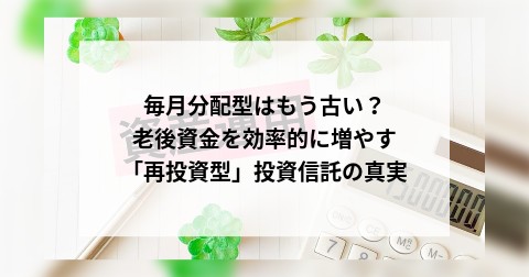 毎月分配型はもう古い？老後資金を効率的に増やす「再投資型」投資信託の真実