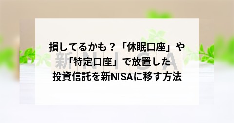 損してるかも？「休眠口座」や「特定口座」で放置した投資信託を新NISAに移す方法