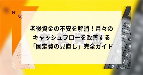 老後資金の不安を解消！月々のキャッシュフローを改善する「固定費の見直し」完全ガイド
