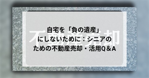 自宅を「負の遺産」にしないために：シニアのための不動産売却・活用Q＆A