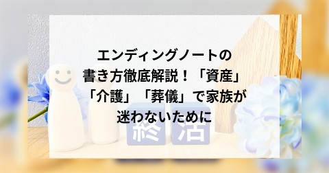 エンディングノートの書き方徹底解説！「資産」「介護」「葬儀」で家族が迷わないために