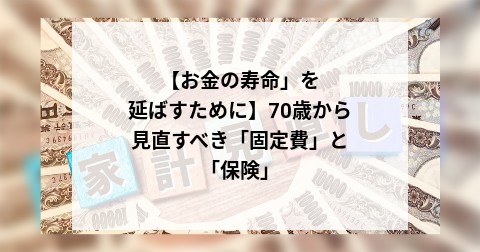 【お金の寿命」を延ばすために】70歳から見直すべき「固定費」と「保険」