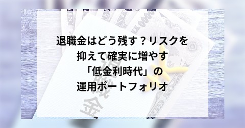 退職金はどう残す？リスクを抑えて確実に増やす「低金利時代」の運用ポートフォリオ