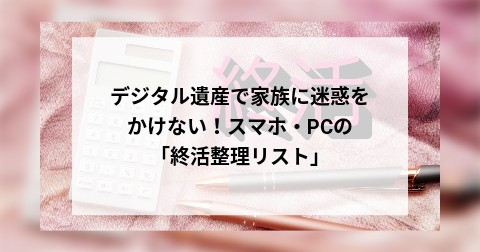 デジタル遺産で家族に迷惑をかけない！スマホ・PCの「終活整理リスト」