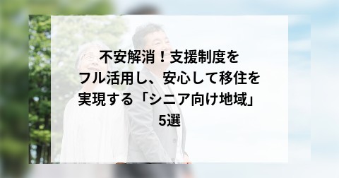 不安解消！支援制度をフル活用し、安心して移住を実現する「シニア向け地域」5選