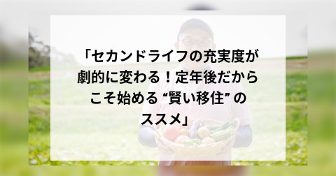 「セカンドライフの充実度が劇的に変わる！定年後だからこそ始める “賢い移住” のススメ」
