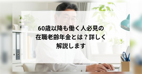 60歳以降も働く人必見の在職老齢年金とは？詳しく解説します