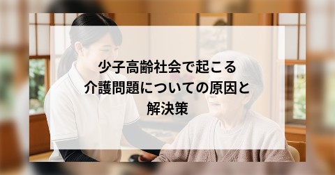 少子高齢社会で起こる介護問題についての原因と解決策