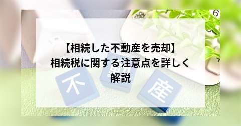 【相続した不動産を売却】相続税に関する注意点を詳しく解説