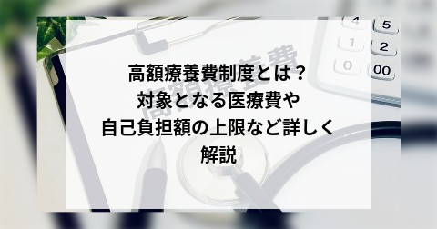高額療養費制度とは？対象となる医療費や自己負担額の上限など詳しく解説