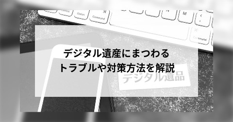 デジタル遺産にまつわるトラブルや対策方法を解説