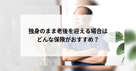 独身のまま老後を迎える場合はどんな保険がおすすめ？