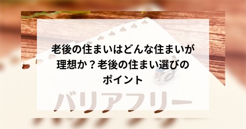 老後の住まいはどんな住まいが理想か？老後の住まい選びのポイント