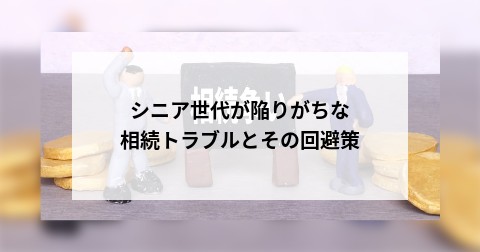 シニア世代が陥りがちな相続トラブルとその回避策